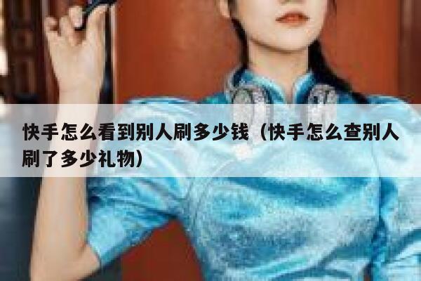 快手怎么看到别人刷多少钱（快手怎么查别人刷了多少礼物） 第1张