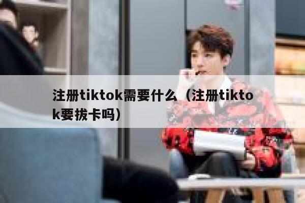 注册tiktok需要什么（注册tiktok要拔卡吗） 第1张