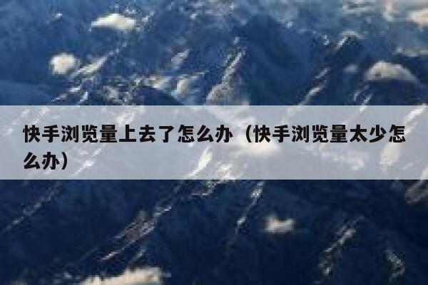 快手浏览量上去了怎么办（快手浏览量太少怎么办） 第1张