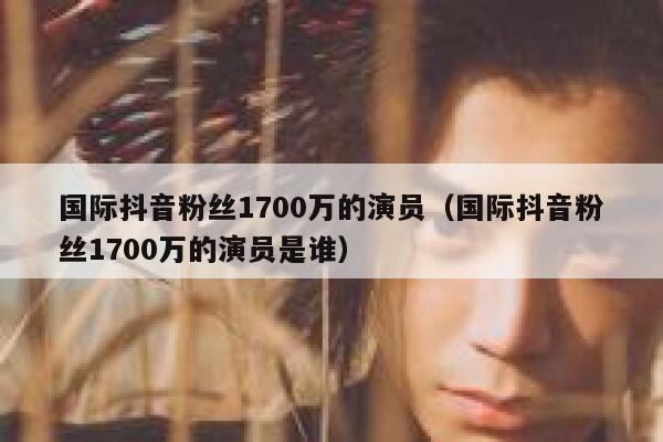 国际抖音粉丝1700万的演员（国际抖音粉丝1700万的演员是谁） 第1张