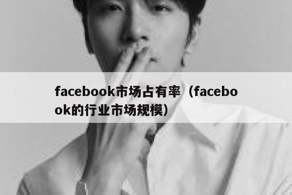facebook市场占有率（facebook的行业市场规模） 第1张