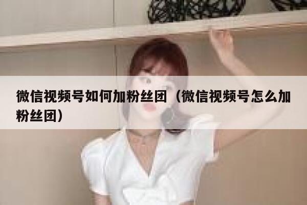 微信视频号如何加粉丝团（微信视频号怎么加粉丝团） 第1张