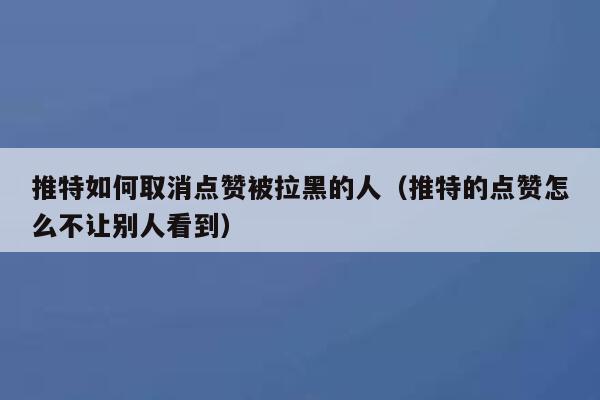 推特如何取消点赞被拉黑的人（推特的点赞怎么不让别人看到） 第1张