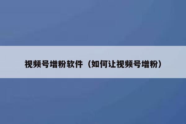 视频号增粉软件（如何让视频号增粉） 第1张