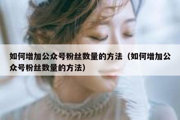 如何增加公众号粉丝数量的方法（如何增加公众号粉丝数量的方法） 第1张
