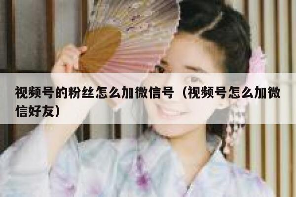 视频号的粉丝怎么加微信号（视频号怎么加微信好友） 第1张