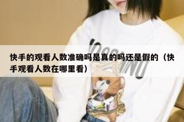 快手的观看人数准确吗是真的吗还是假的（快手观看人数在哪里看） 第1张