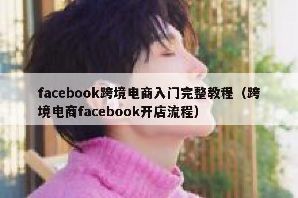 facebook跨境电商入门完整教程（跨境电商facebook开店流程） 第1张