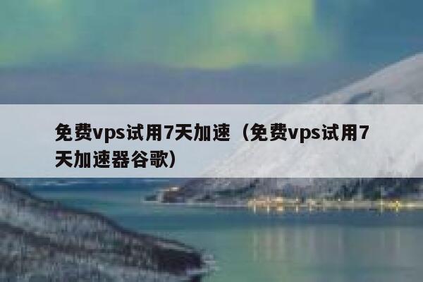 免费vps试用7天加速（免费vps试用7天加速器谷歌） 第1张