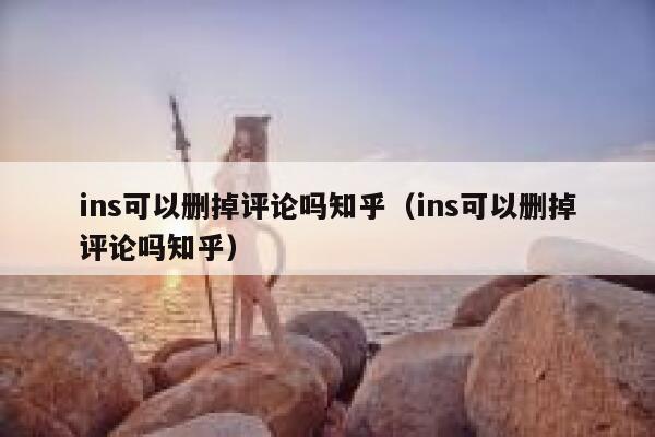 ins可以删掉评论吗知乎（ins可以删掉评论吗知乎） 第1张