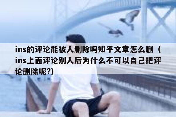 ins的评论能被人删除吗知乎文章怎么删（ins上面评论别人后为什么不可以自己把评论删除呢?） 第1张