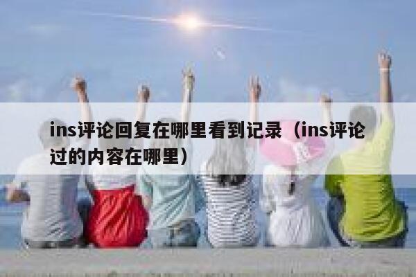 ins评论回复在哪里看到记录（ins评论过的内容在哪里） 第1张