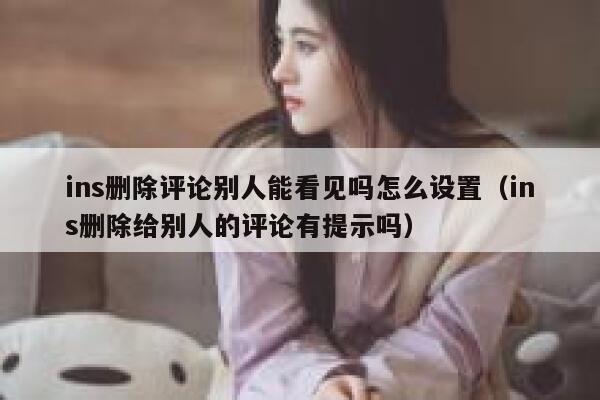ins删除评论别人能看见吗怎么设置（ins删除给别人的评论有提示吗） 第1张