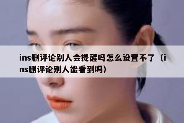 ins删评论别人会提醒吗怎么设置不了（ins删评论别人能看到吗） 第1张