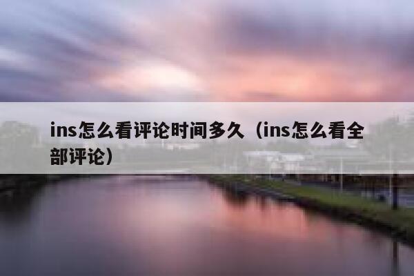 ins怎么看评论时间多久（ins怎么看全部评论） 第1张