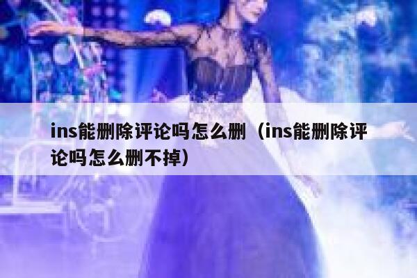 ins能删除评论吗怎么删（ins能删除评论吗怎么删不掉） 第1张