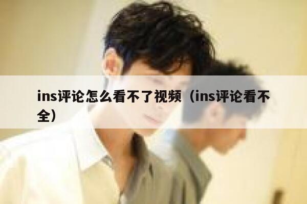 ins评论怎么看不了视频（ins评论看不全） 第1张