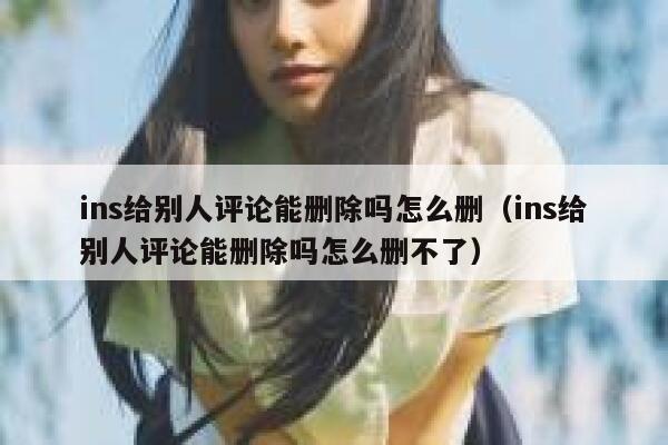 ins给别人评论能删除吗怎么删（ins给别人评论能删除吗怎么删不了） 第1张