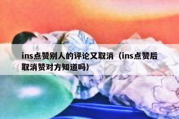 ins点赞别人的评论又取消（ins点赞后取消赞对方知道吗） 第1张