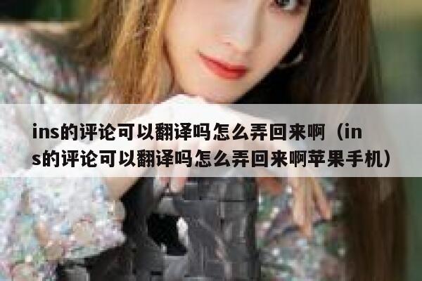 ins的评论可以翻译吗怎么弄回来啊（ins的评论可以翻译吗怎么弄回来啊苹果手机） 第1张