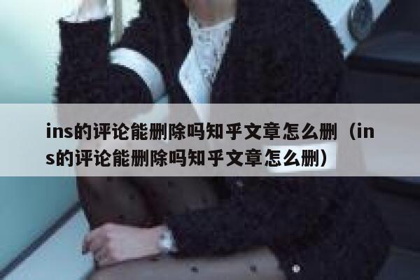 ins的评论能删除吗知乎文章怎么删（ins的评论能删除吗知乎文章怎么删） 第1张