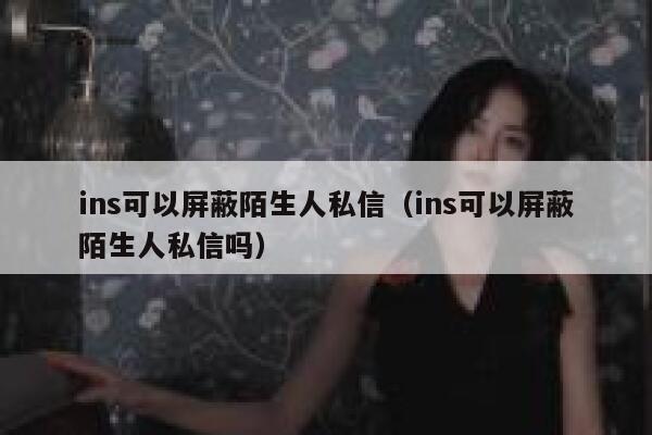 ins可以屏蔽陌生人私信（ins可以屏蔽陌生人私信吗） 第1张