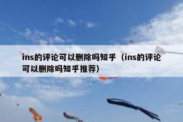ins的评论可以删除吗知乎（ins的评论可以删除吗知乎推荐） 第1张