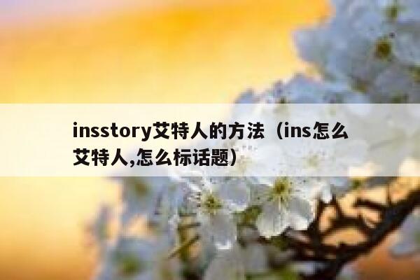 insstory艾特人的方法（ins怎么艾特人,怎么标话题） 第1张