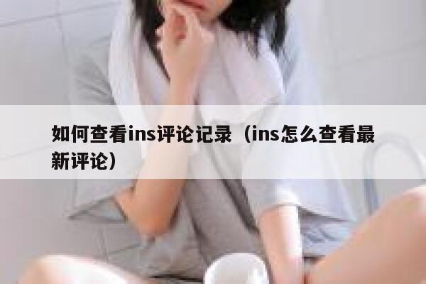 如何查看ins评论记录（ins怎么查看最新评论） 第1张