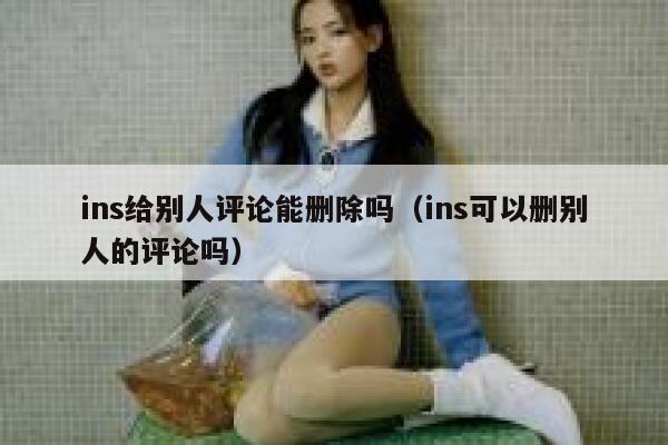 ins给别人评论能删除吗（ins可以删别人的评论吗） 第1张
