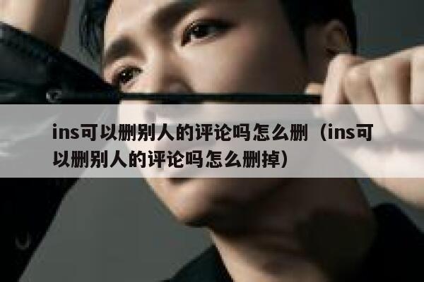 ins可以删别人的评论吗怎么删（ins可以删别人的评论吗怎么删掉） 第1张