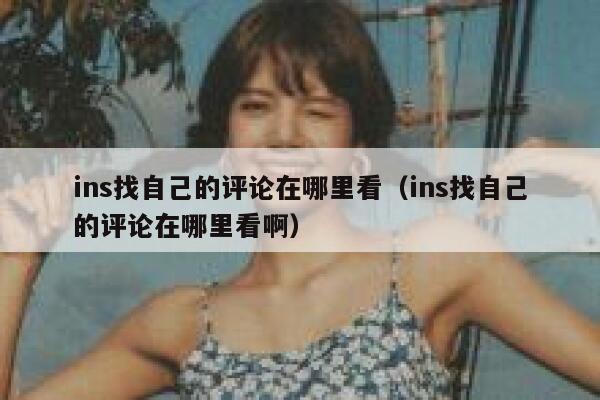 ins找自己的评论在哪里看（ins找自己的评论在哪里看啊） 第1张
