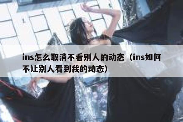 ins怎么取消不看别人的动态（ins如何不让别人看到我的动态） 第1张