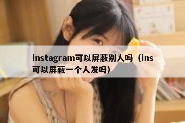 instagram可以屏蔽别人吗（ins可以屏蔽一个人发吗） 第1张