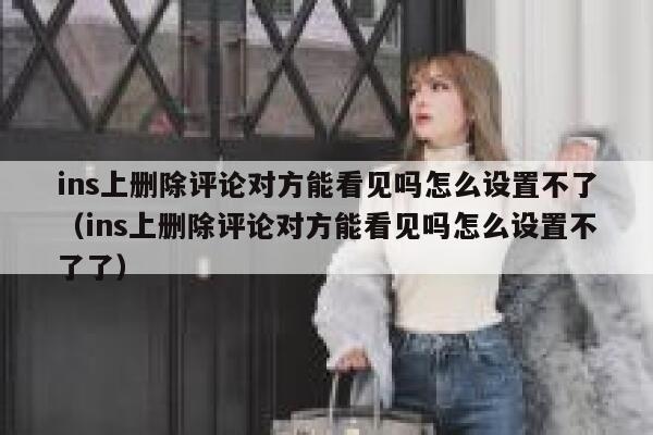 ins上删除评论对方能看见吗怎么设置不了（ins上删除评论对方能看见吗怎么设置不了了） 第1张