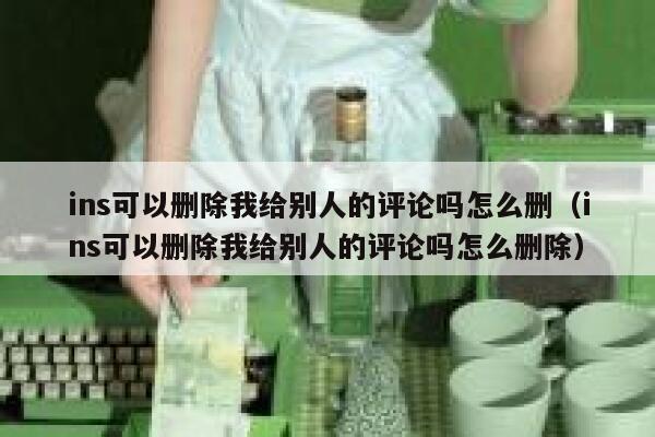 ins可以删除我给别人的评论吗怎么删（ins可以删除我给别人的评论吗怎么删除） 第1张