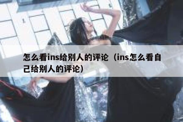 怎么看ins给别人的评论（ins怎么看自己给别人的评论） 第1张