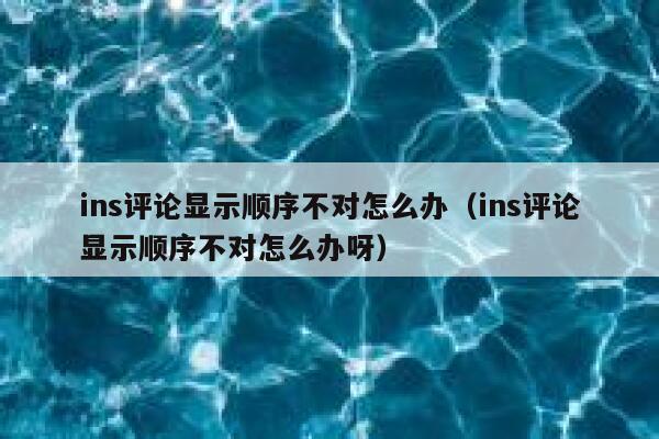 ins评论显示顺序不对怎么办（ins评论显示顺序不对怎么办呀） 第1张