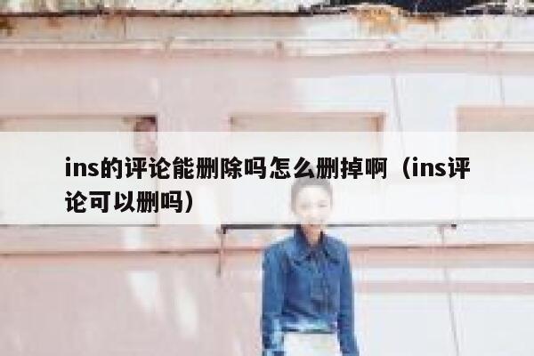 ins的评论能删除吗怎么删掉啊（ins评论可以删吗） 第1张