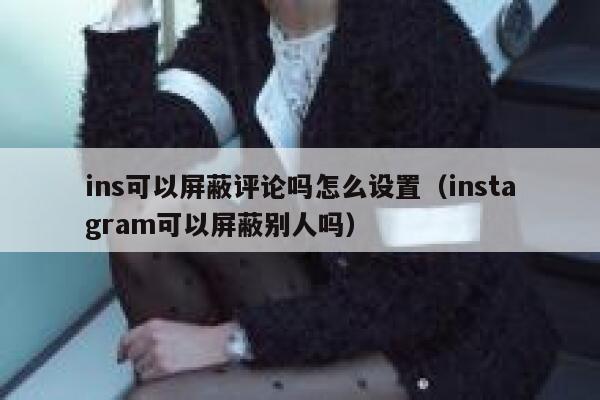 ins可以屏蔽评论吗怎么设置（instagram可以屏蔽别人吗） 第1张