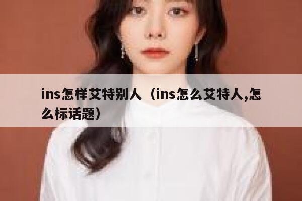 ins怎样艾特别人（ins怎么艾特人,怎么标话题） 第1张