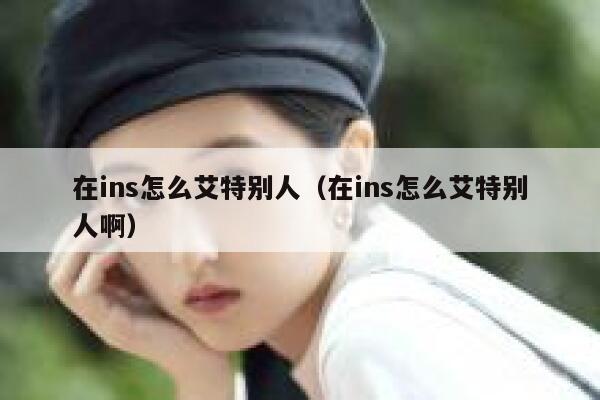 在ins怎么艾特别人（在ins怎么艾特别人啊） 第1张