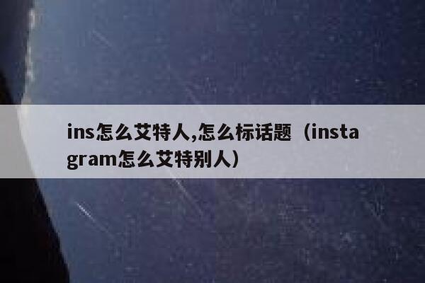 ins怎么艾特人,怎么标话题（instagram怎么艾特别人） 第1张