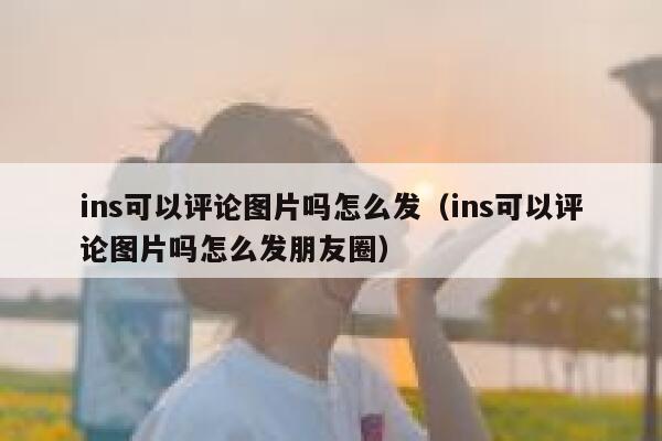 ins可以评论图片吗怎么发（ins可以评论图片吗怎么发朋友圈） 第1张