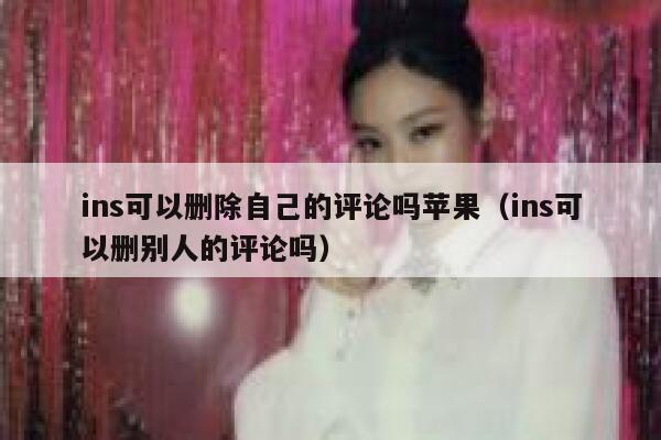 ins可以删除自己的评论吗苹果（ins可以删别人的评论吗） 第1张