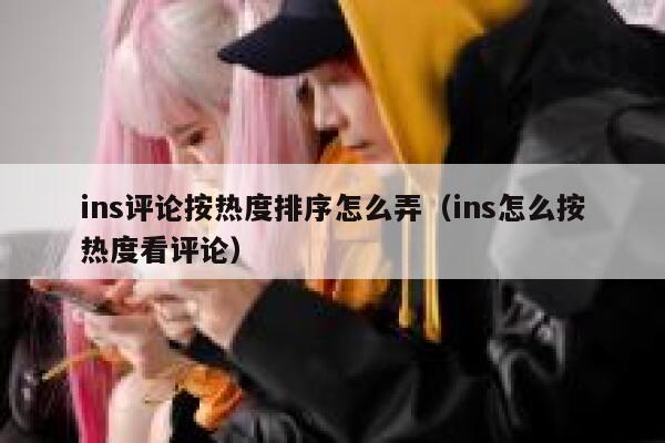 ins评论按热度排序怎么弄（ins怎么按热度看评论） 第1张