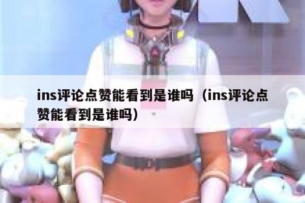 ins评论点赞能看到是谁吗（ins评论点赞能看到是谁吗） 第1张