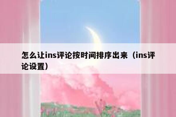 怎么让ins评论按时间排序出来（ins评论设置） 第1张