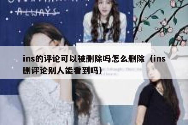 ins的评论可以被删除吗怎么删除（ins删评论别人能看到吗） 第1张