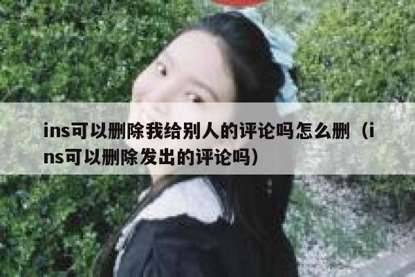 ins可以删除我给别人的评论吗怎么删（ins可以删除发出的评论吗） 第1张